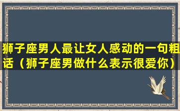 狮子座男人最让女人感动的一句粗话（狮子座男做什么表示很爱你）