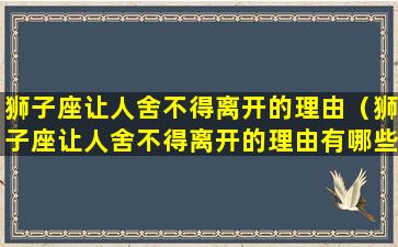 狮子座让人舍不得离开的理由（狮子座让人舍不得离开的理由有哪些）