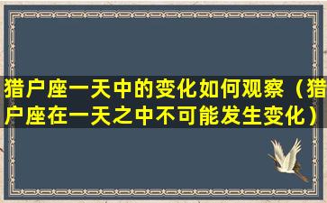 猎户座一天中的变化如何观察（猎户座在一天之中不可能发生变化）