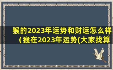 猴的2023年运势和财运怎么样（猴在2023年运势(大家找算命网)）