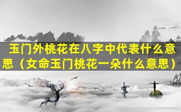 玉门外桃花在八字中代表什么意思（女命玉门桃花一朵什么意思）