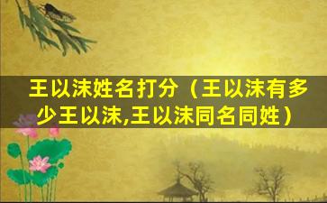 王以沫姓名打分（王以沫有多少王以沫,王以沫同名同姓）