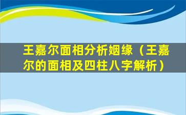 王嘉尔面相分析姻缘（王嘉尔的面相及四柱八字解析）