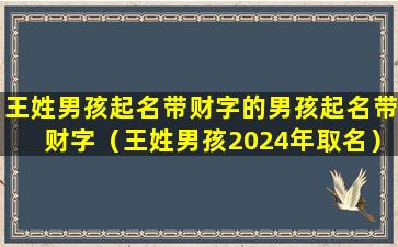 王姓男孩起名带财字的男孩起名带财字（王姓男孩2024年取名）