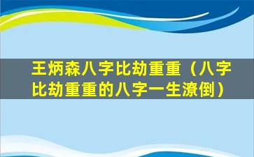 王炳森八字比劫重重（八字比劫重重的八字一生潦倒）