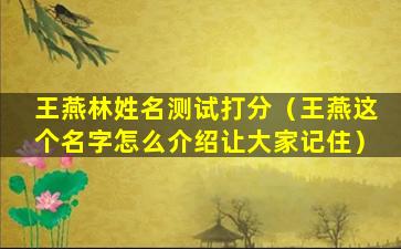 王燕林姓名测试打分（王燕这个名字怎么介绍让大家记住）