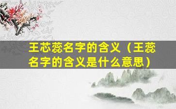 王芯蕊名字的含义（王蕊名字的含义是什么意思）