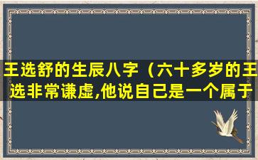 王选舒的生辰八字（六十多岁的王选非常谦虚,他说自己是一个属于）