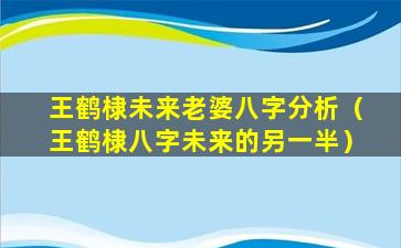 王鹤棣未来老婆八字分析（王鹤棣八字未来的另一半）