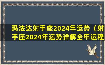 玛法达射手座2024年运势（射手座2024年运势详解全年运程完整版）