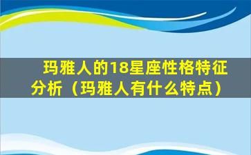 玛雅人的18星座性格特征分析（玛雅人有什么特点）