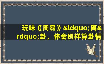 玩味《周易》“离”卦，体会别样算卦情怀（卦,体会别样算卦情怀）