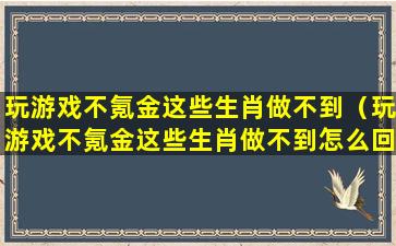 玩游戏不氪金这些生肖做不到（玩游戏不氪金这些生肖做不到怎么回事）