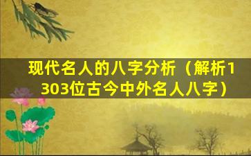 现代名人的八字分析（解析1303位古今中外名人八字）