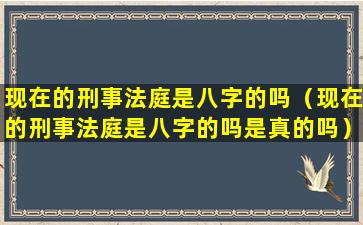 现在的刑事法庭是八字的吗（现在的刑事法庭是八字的吗是真的吗）