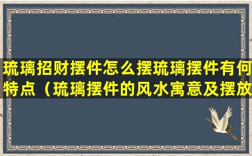 琉璃招财摆件怎么摆琉璃摆件有何特点（琉璃摆件的风水寓意及摆放位置介绍）