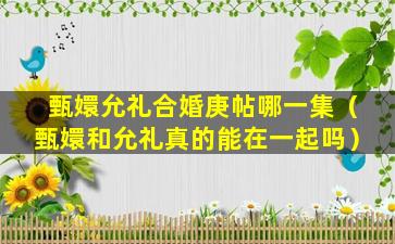 甄嬛允礼合婚庚帖哪一集（甄嬛和允礼真的能在一起吗）