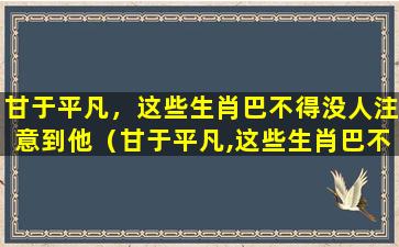 甘于平凡，这些生肖巴不得没人注意到他（甘于平凡,这些生肖巴不得没人注意到他）