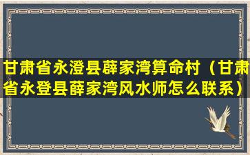 甘肃省永澄县薜家湾算命村（甘肃省永登县薛家湾风水师怎么联系）