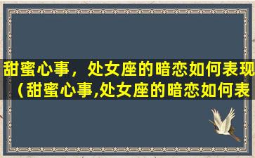 甜蜜心事，处女座的暗恋如何表现（甜蜜心事,处女座的暗恋如何表现出来）