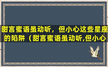 甜言蜜语虽动听，但小心这些星座的陷阱（甜言蜜语虽动听,但小心这些星座的陷阱）