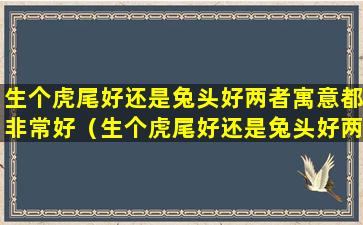 生个虎尾好还是兔头好两者寓意都非常好（生个虎尾好还是兔头好两者寓意都非常好的）