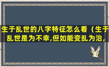 生于乱世的八字特征怎么看（生于乱世是为不幸,但如能变乱为治,岂非不幸中之大幸）