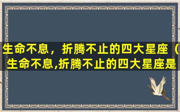 生命不息，折腾不止的四大星座（生命不息,折腾不止的四大星座是什么）