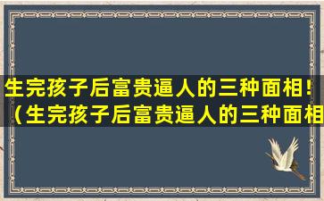 生完孩子后富贵逼人的三种面相！（生完孩子后富贵逼人的三种面相!）