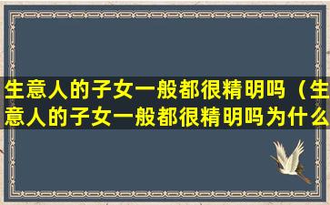 生意人的子女一般都很精明吗（生意人的子女一般都很精明吗为什么）