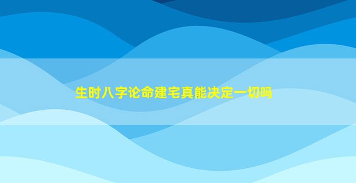 生时八字论命建宅真能决定一切吗