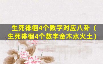 生死徘徊4个数字对应八卦（生死徘徊4个数字金木水火土）