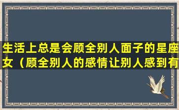 生活上总是会顾全别人面子的星座女（顾全别人的感情让别人感到有面子算不算有诚意）