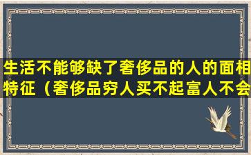 生活不能够缺了奢侈品的人的面相特征（奢侈品穷人买不起富人不会买）