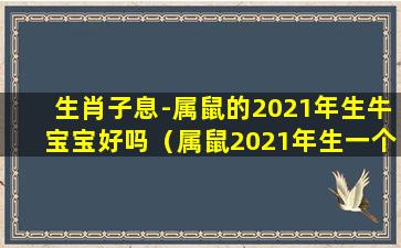 生肖子息-属鼠的2021年生牛宝宝好吗（属鼠2021年生一个牛宝宝好吗）