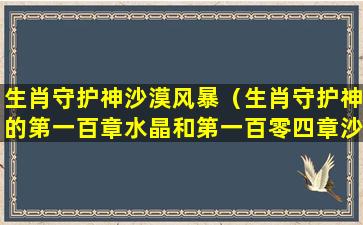 生肖守护神沙漠风暴（生肖守护神的第一百章水晶和第一百零四章沙漠风暴）