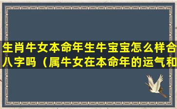 生肖牛女本命年生牛宝宝怎么样合八字吗（属牛女在本命年的运气和运势如何）