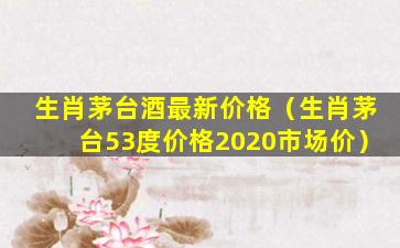 生肖茅台酒最新价格（生肖茅台53度价格2020市场价）