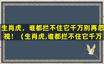 生肖虎，谁都拦不住它千万别再忽视！（生肖虎,谁都拦不住它千万别再忽视!）