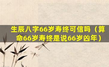 生辰八字66岁寿终可信吗（算命66岁寿终是说66岁凶年）