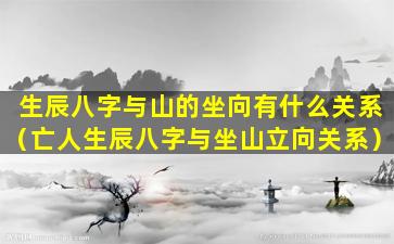 生辰八字与山的坐向有什么关系（亡人生辰八字与坐山立向关系）