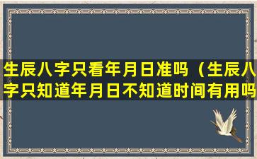 生辰八字只看年月日准吗（生辰八字只知道年月日不知道时间有用吗）