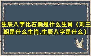 生辰八字比石崇是什么生肖（刘三姐是什么生肖,生辰八字是什么）