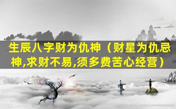 生辰八字财为仇神（财星为仇忌神,求财不易,须多费苦心经营）