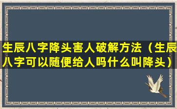 生辰八字降头害人破解方法（生辰八字可以随便给人吗什么叫降头）