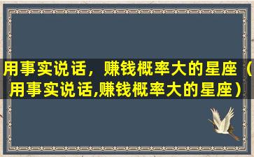 用事实说话，赚钱概率大的星座（用事实说话,赚钱概率大的星座）