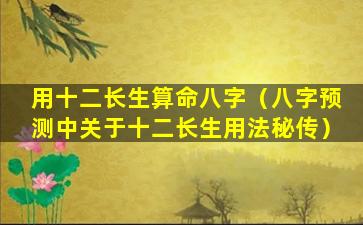 用十二长生算命八字（八字预测中关于十二长生用法秘传）