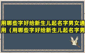 用哪些字好给新生儿起名字男女通用（用哪些字好给新生儿起名字男女通用的）