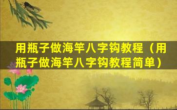 用瓶子做海竿八字钩教程（用瓶子做海竿八字钩教程简单）