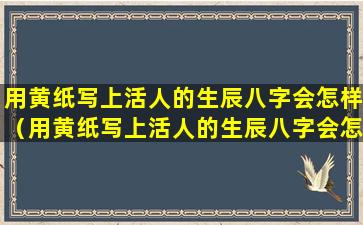 用黄纸写上活人的生辰八字会怎样（用黄纸写上活人的生辰八字会怎样呢）